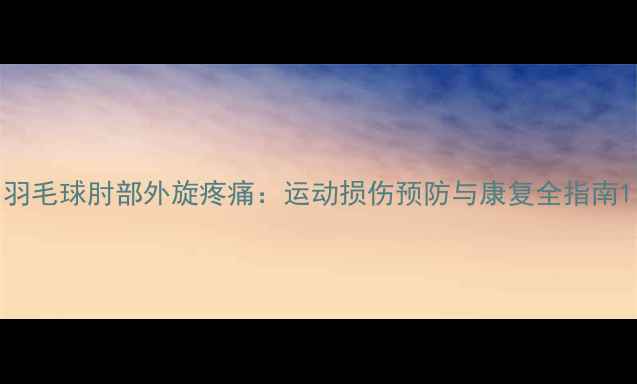 图片 羽毛球肘部外旋疼痛：运动损伤预防与康复全指南1