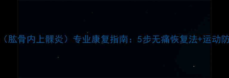 图片 羽毛球肘（肱骨内上髁炎）专业康复指南：5步无痛恢复法+运动防护全攻略