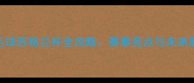 图片 羽毛球苏格兰杯全攻略：赛事亮点与未来展望