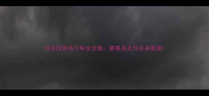 图片 羽毛球苏格兰杯全攻略：赛事亮点与未来展望1