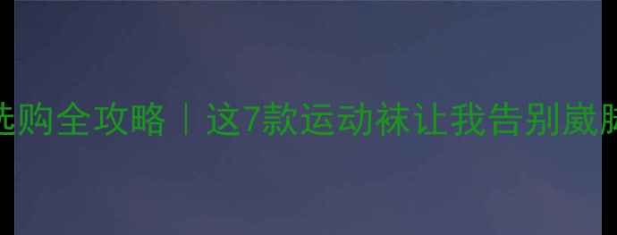 图片 羽毛球袜选购全攻略｜这7款运动袜让我告别崴脚尴尬期！