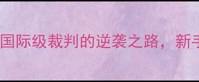 图片 羽毛球裁判刘茜：从业余爱好者到国际级裁判的逆袭之路，新手必看的入门技巧与职业发展指南1