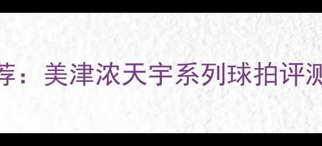 图片 羽毛球装备推荐：美津浓天宇系列球拍评测与训练技巧全