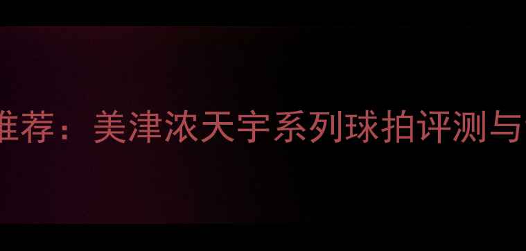 图片 羽毛球装备推荐：美津浓天宇系列球拍评测与训练技巧全1