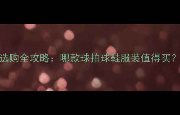 图片 羽毛球装备选购全攻略：哪款球拍球鞋服装值得买？附避坑指南