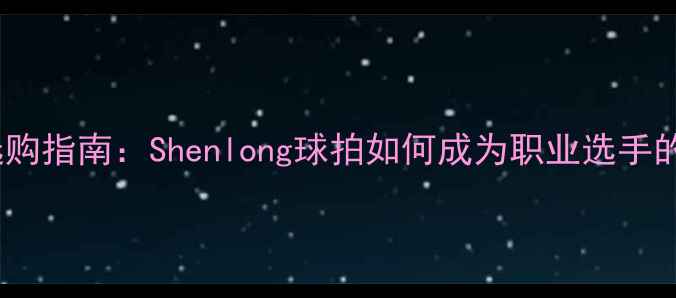 图片 羽毛球装备选购指南：Shenlong球拍如何成为职业选手的秘密武器？1