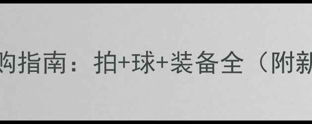 图片 羽毛球装备选购指南：拍+球+装备全（附新手避坑清单）