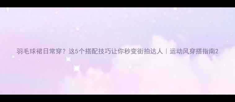 图片 羽毛球裙日常穿？这5个搭配技巧让你秒变街拍达人｜运动风穿搭指南2