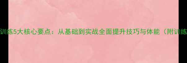图片 羽毛球训练5大核心要点：从基础到实战全面提升技巧与体能（附训练计划）
