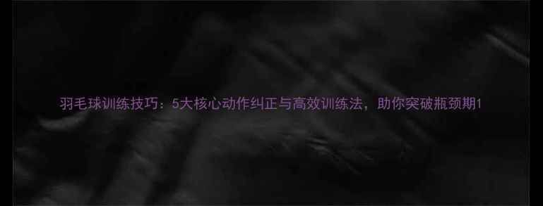 图片 羽毛球训练技巧：5大核心动作纠正与高效训练法，助你突破瓶颈期1