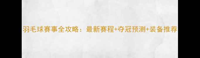 图片 羽毛球赛事全攻略：最新赛程+夺冠预测+装备推荐