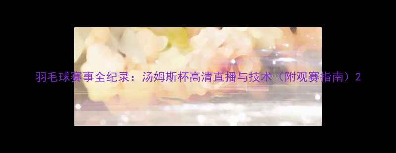 图片 羽毛球赛事全纪录：汤姆斯杯高清直播与技术（附观赛指南）2