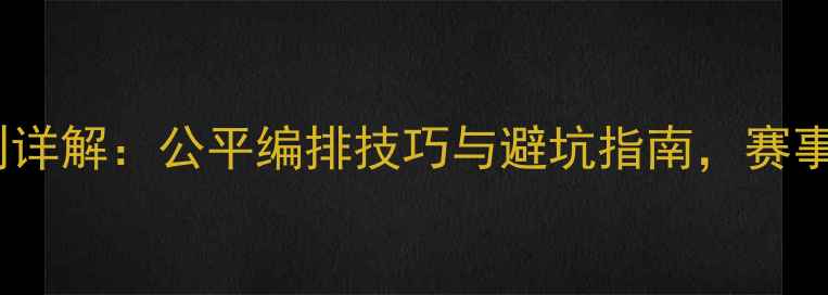 图片 羽毛球赛事抽签分组规则详解：公平编排技巧与避坑指南，赛事组织者必读夺冠攻略！2