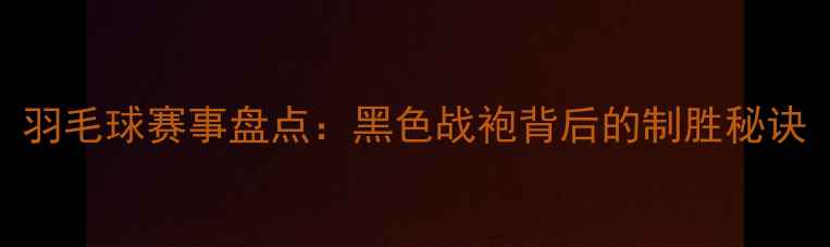图片 羽毛球赛事盘点：黑色战袍背后的制胜秘诀