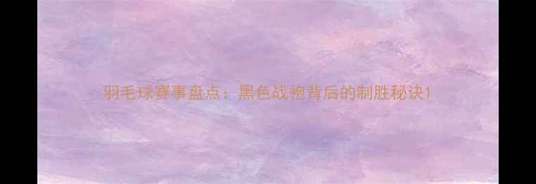 图片 羽毛球赛事盘点：黑色战袍背后的制胜秘诀1