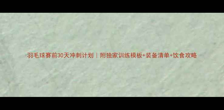 图片 羽毛球赛前30天冲刺计划｜附独家训练模板+装备清单+饮食攻略