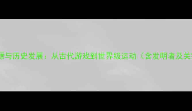 图片 羽毛球起源与历史发展：从古代游戏到世界级运动（含发明者及关键演变）1