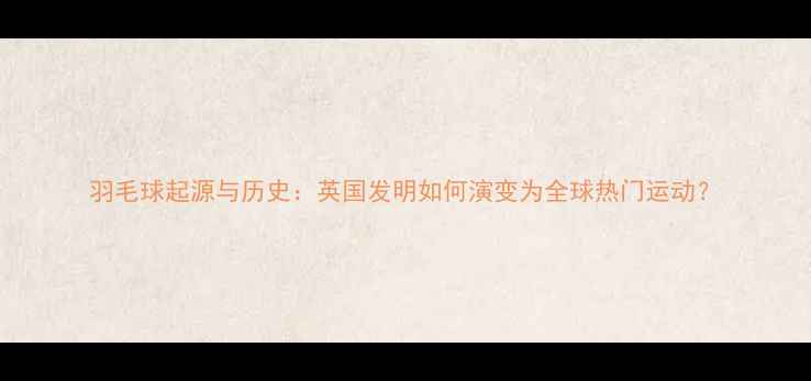 图片 羽毛球起源与历史：英国发明如何演变为全球热门运动？