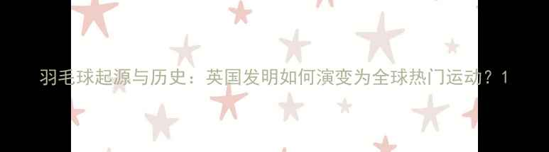 图片 羽毛球起源与历史：英国发明如何演变为全球热门运动？1