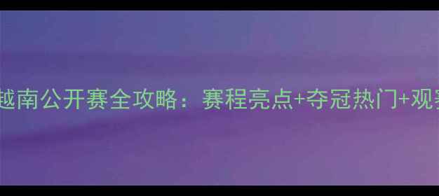 图片 羽毛球越南公开赛全攻略：赛程亮点+夺冠热门+观赛指南1