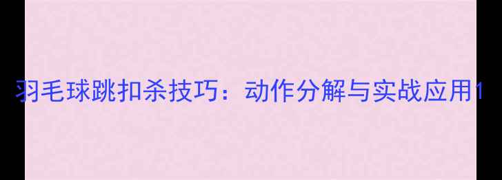 图片 羽毛球跳扣杀技巧：动作分解与实战应用1