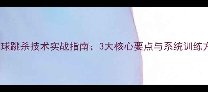 图片 羽毛球跳杀技术实战指南：3大核心要点与系统训练方案1