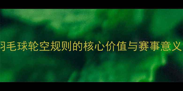 图片 羽毛球轮空规则的核心价值与赛事意义2