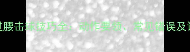 图片 羽毛球过腰击球技巧全：动作要领、常见错误及训练方法