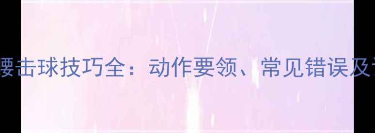 图片 羽毛球过腰击球技巧全：动作要领、常见错误及训练方法1