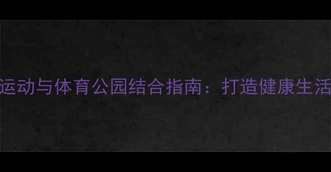 图片 羽毛球运动与体育公园结合指南：打造健康生活新方式