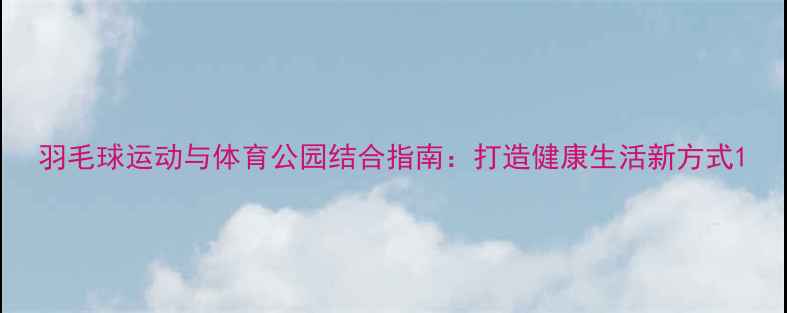 图片 羽毛球运动与体育公园结合指南：打造健康生活新方式1