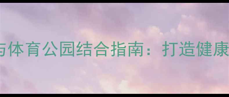 图片 羽毛球运动与体育公园结合指南：打造健康生活新方式2