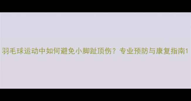 图片 羽毛球运动中如何避免小脚趾顶伤？专业预防与康复指南1