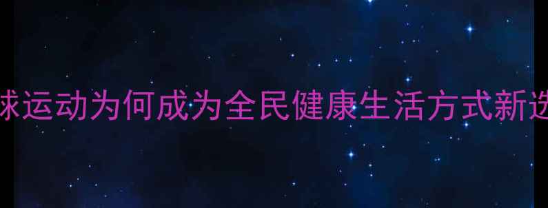 图片 羽毛球运动为何成为全民健康生活方式新选择？