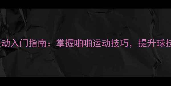 图片 羽毛球运动入门指南：掌握啪啪运动技巧，提升球技与体能1