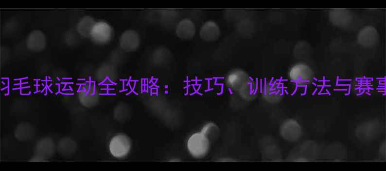 图片 羽毛球运动全攻略：技巧、训练方法与赛事