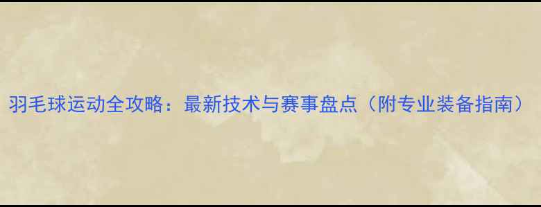 图片 羽毛球运动全攻略：最新技术与赛事盘点（附专业装备指南）