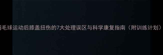 图片 羽毛球运动后膝盖扭伤的7大处理误区与科学康复指南（附训练计划）1