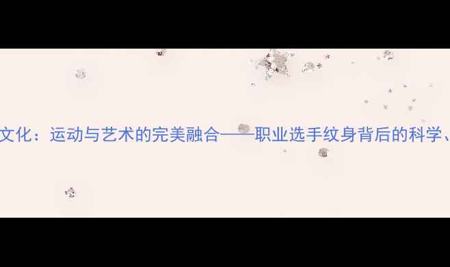 图片 羽毛球运动员纹身文化：运动与艺术的完美融合——职业选手纹身背后的科学、审美与精神内涵1