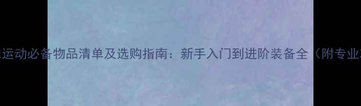 图片 羽毛球运动必备物品清单及选购指南：新手入门到进阶装备全（附专业攻略）