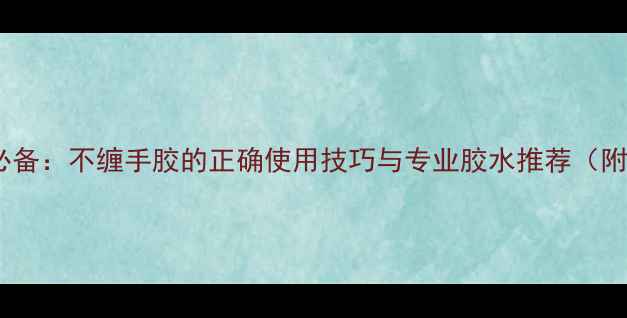 图片 羽毛球运动必备：不缠手胶的正确使用技巧与专业胶水推荐（附选购指南）1