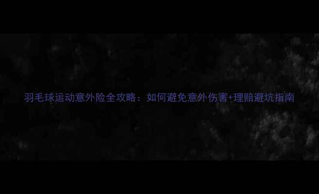图片 羽毛球运动意外险全攻略：如何避免意外伤害+理赔避坑指南