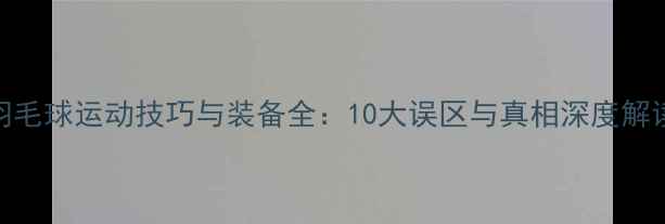 图片 羽毛球运动技巧与装备全：10大误区与真相深度解读