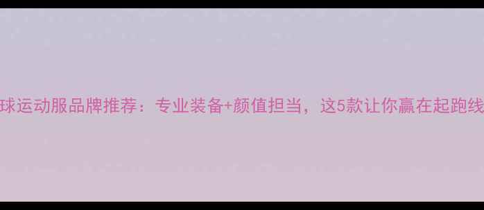 图片 羽毛球运动服品牌推荐：专业装备+颜值担当，这5款让你赢在起跑线！🏸