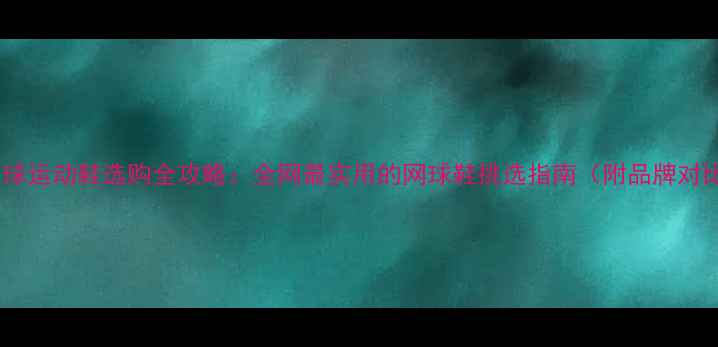 图片 羽毛球运动鞋选购全攻略：全网最实用的网球鞋挑选指南（附品牌对比）2