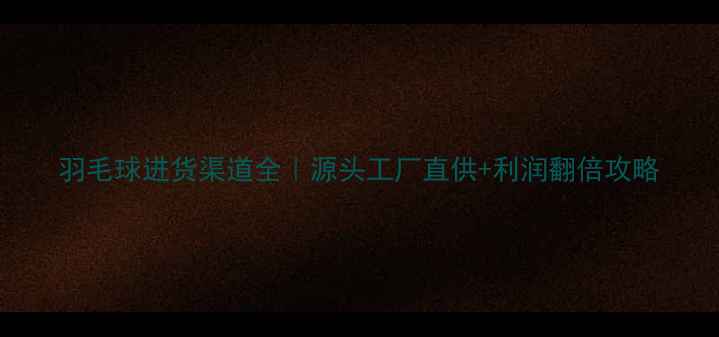 图片 羽毛球进货渠道全｜源头工厂直供+利润翻倍攻略