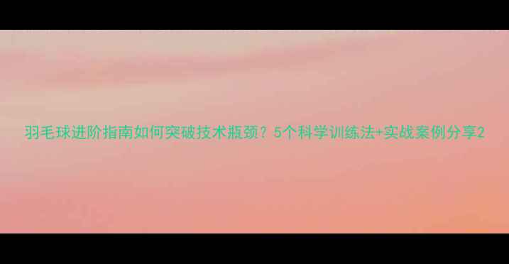 图片 羽毛球进阶指南如何突破技术瓶颈？5个科学训练法+实战案例分享2