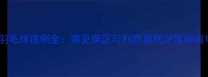 图片 羽毛球违例全：常见误区与判罚规则深度指南1