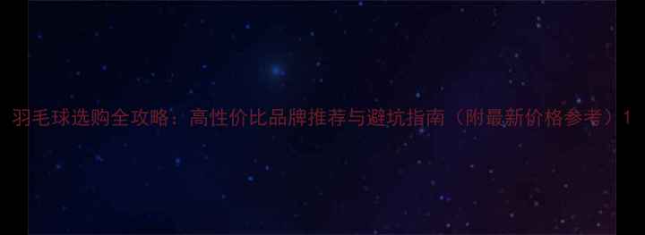 图片 羽毛球选购全攻略：高性价比品牌推荐与避坑指南（附最新价格参考）1