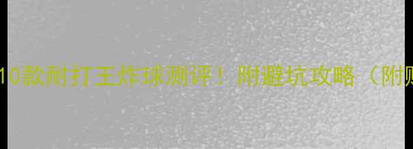 图片 羽毛球选购指南｜10款耐打王炸球测评！附避坑攻略（附赠开球技巧）🏸💥2